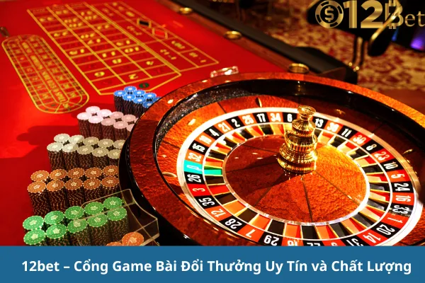 Tham Gia Game Bài Đổi Thưởng 12bet Và Trải Nghiệm Những Giây Phút Kịch Tính