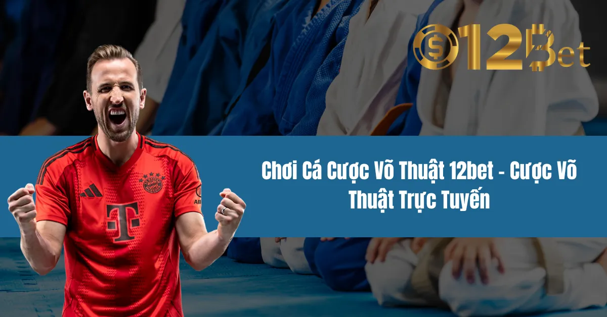 Cược Võ Thuật Trực Tuyến – Chơi Cá Cược Võ Thuật 12bet