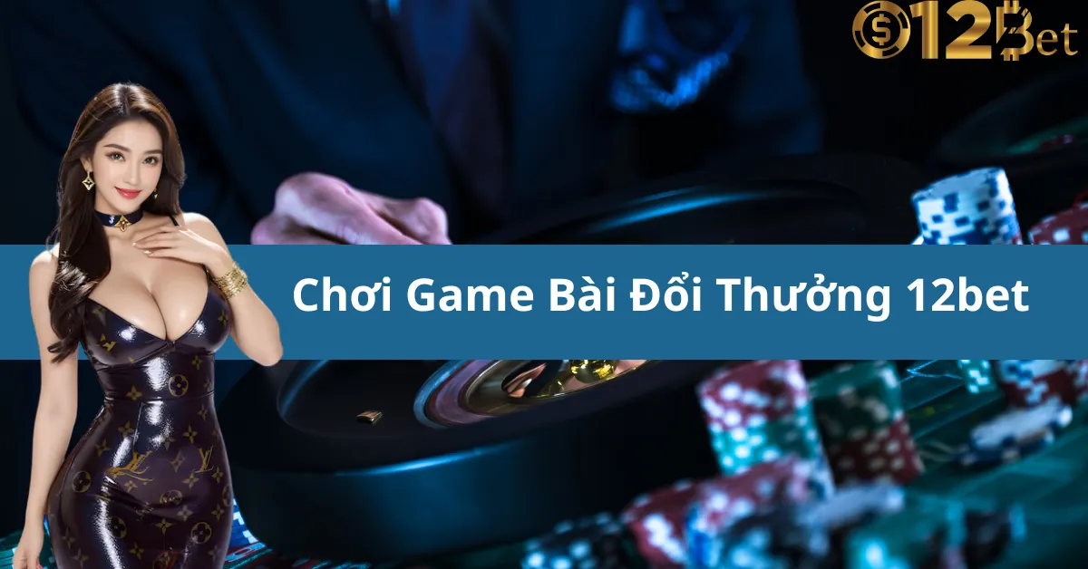 Đăng Ký Chơi Game Bài Đổi Thưởng 12bet Và Nhận Ưu Đãi Khủng