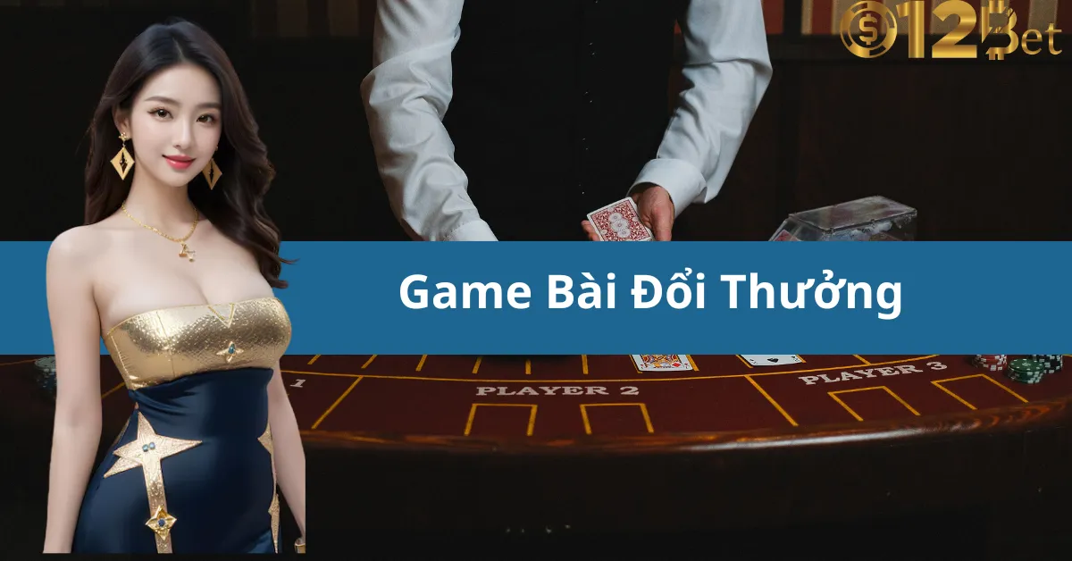 Tham Gia Game Bài Đổi Thưởng 12bet Và Trải Nghiệm Những Giây Phút Kịch Tính