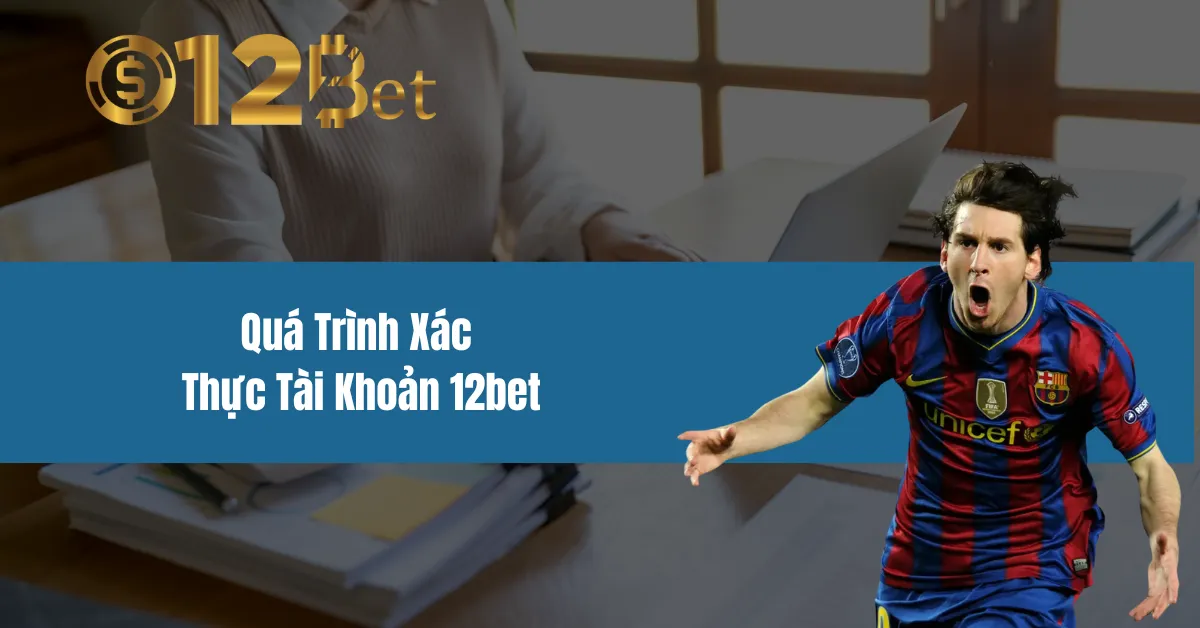 Quá Trình Xác Thực Tài Khoản 12bet